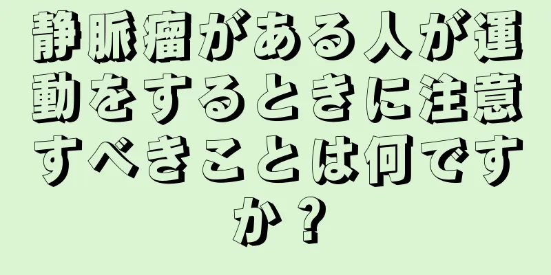 静脈瘤がある人が運動をするときに注意すべきことは何ですか？