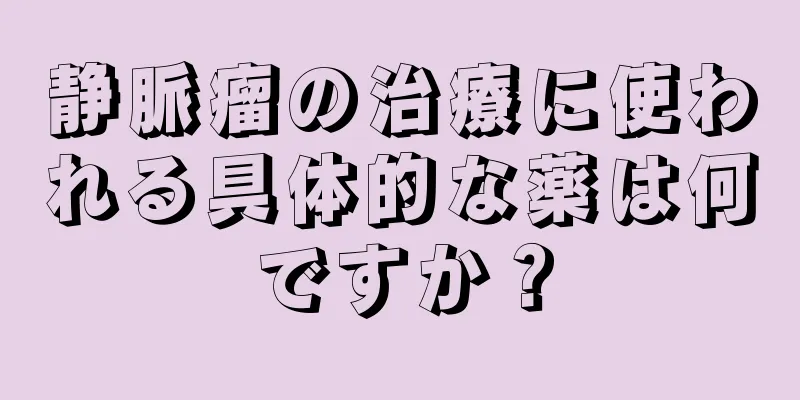 静脈瘤の治療に使われる具体的な薬は何ですか？