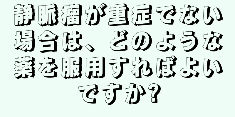 静脈瘤が重症でない場合は、どのような薬を服用すればよいですか?