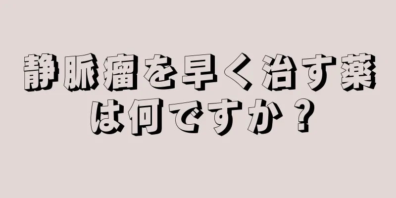 静脈瘤を早く治す薬は何ですか？