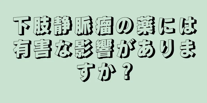 下肢静脈瘤の薬には有害な影響がありますか？