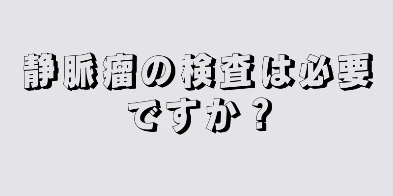 静脈瘤の検査は必要ですか？