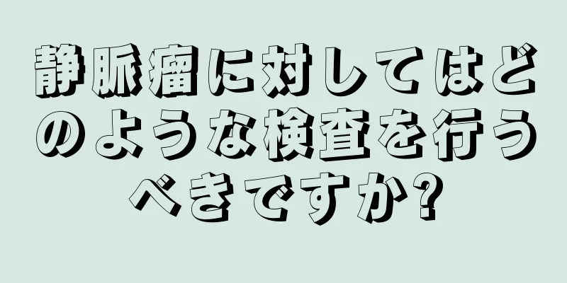 静脈瘤に対してはどのような検査を行うべきですか?