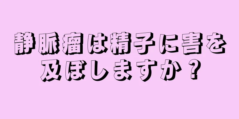静脈瘤は精子に害を及ぼしますか？