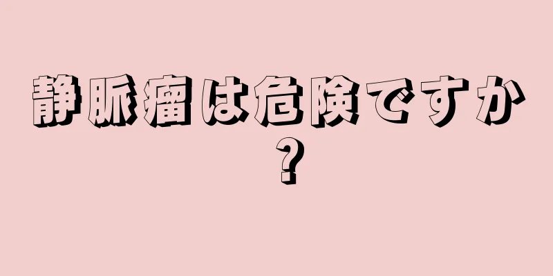 静脈瘤は危険ですか？