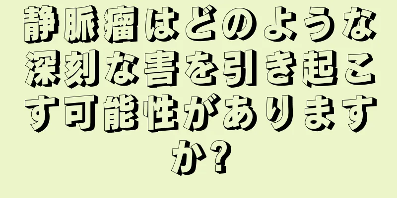 静脈瘤はどのような深刻な害を引き起こす可能性がありますか?
