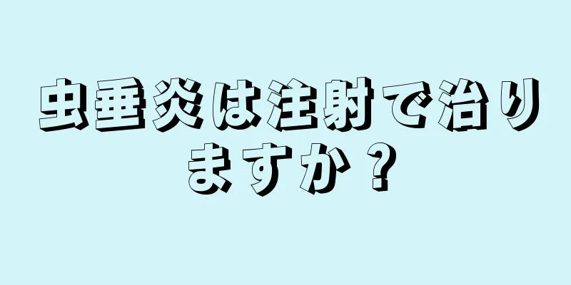 虫垂炎は注射で治りますか？