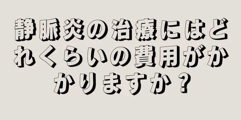 静脈炎の治療にはどれくらいの費用がかかりますか？