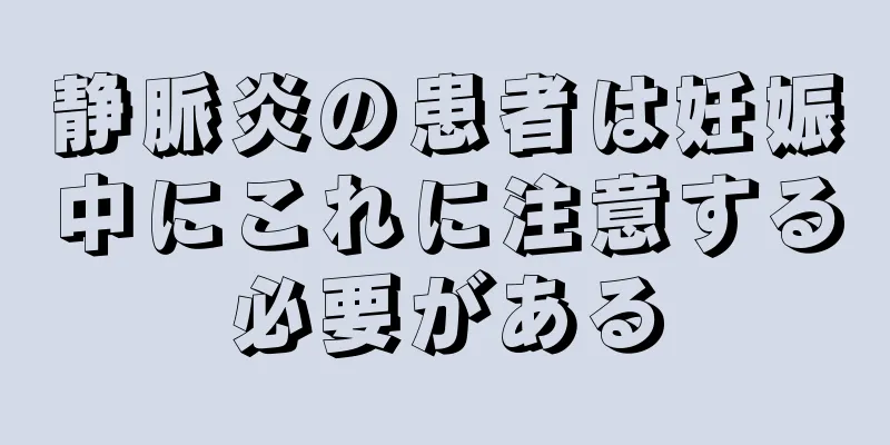 静脈炎の患者は妊娠中にこれに注意する必要がある
