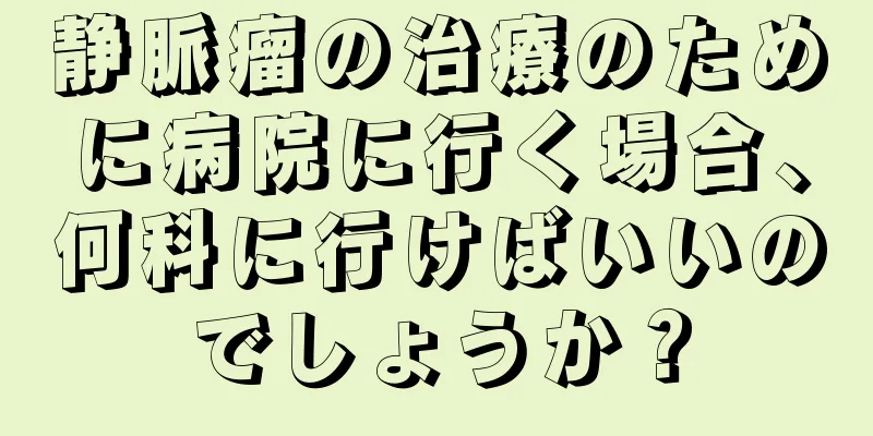 静脈瘤の治療のために病院に行く場合、何科に行けばいいのでしょうか？
