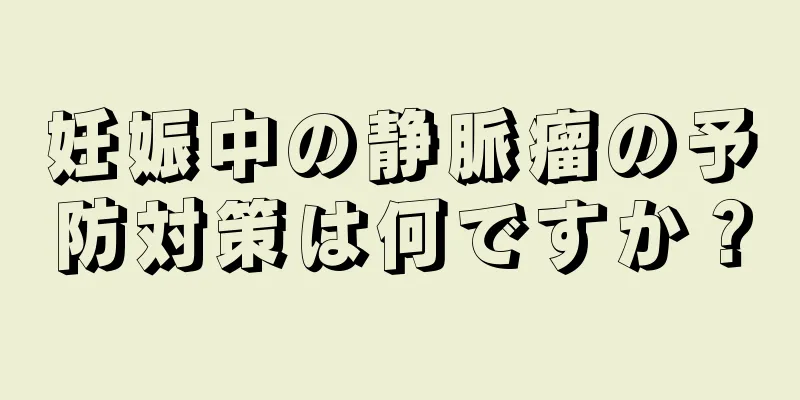 妊娠中の静脈瘤の予防対策は何ですか？