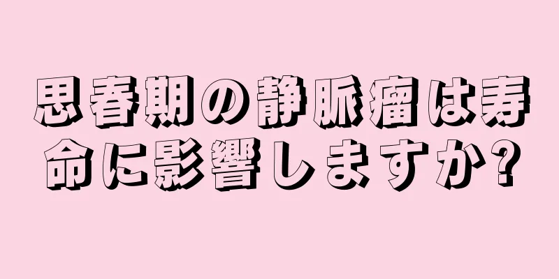 思春期の静脈瘤は寿命に影響しますか?