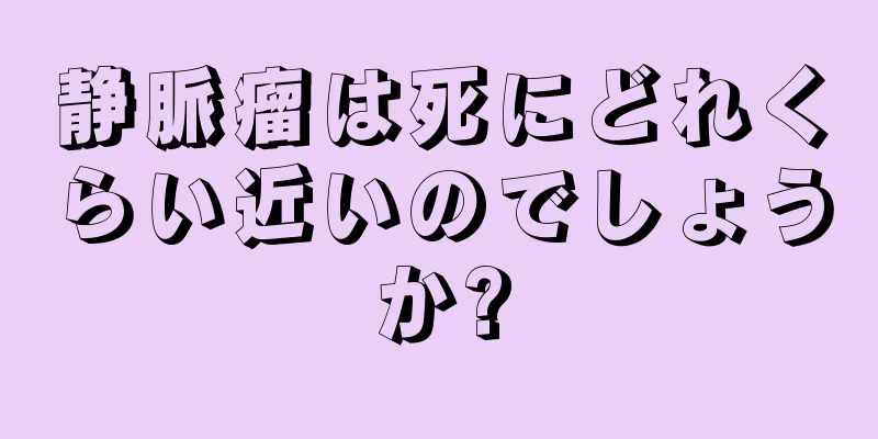 静脈瘤は死にどれくらい近いのでしょうか?