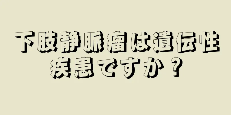 下肢静脈瘤は遺伝性疾患ですか？