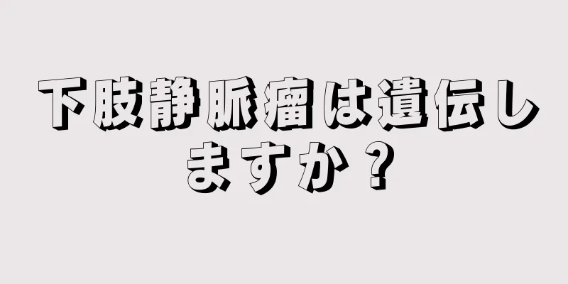 下肢静脈瘤は遺伝しますか？