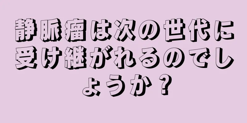 静脈瘤は次の世代に受け継がれるのでしょうか？