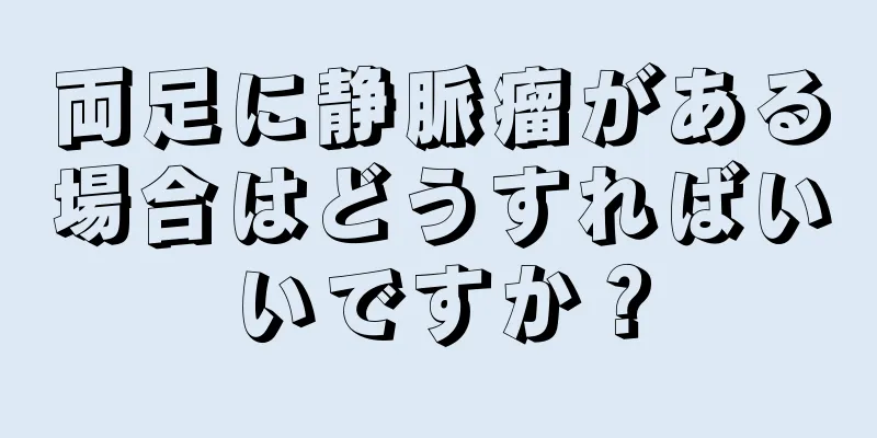 両足に静脈瘤がある場合はどうすればいいですか？