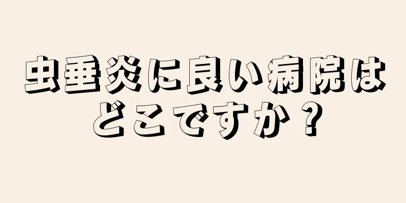 虫垂炎に良い病院はどこですか？