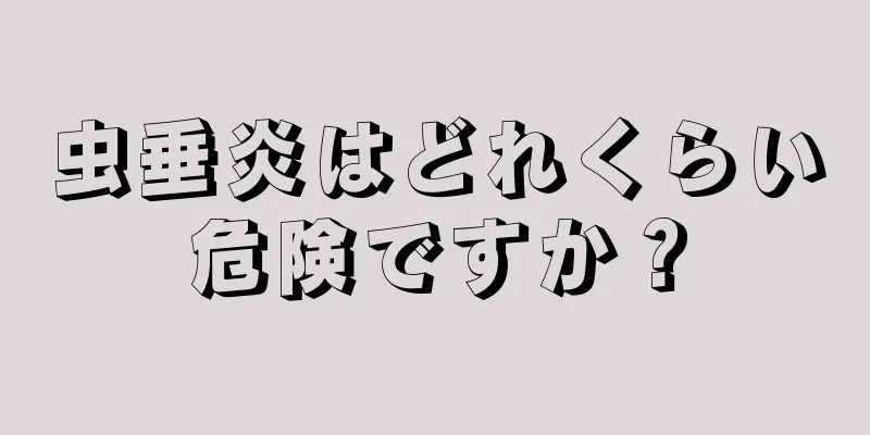 虫垂炎はどれくらい危険ですか？