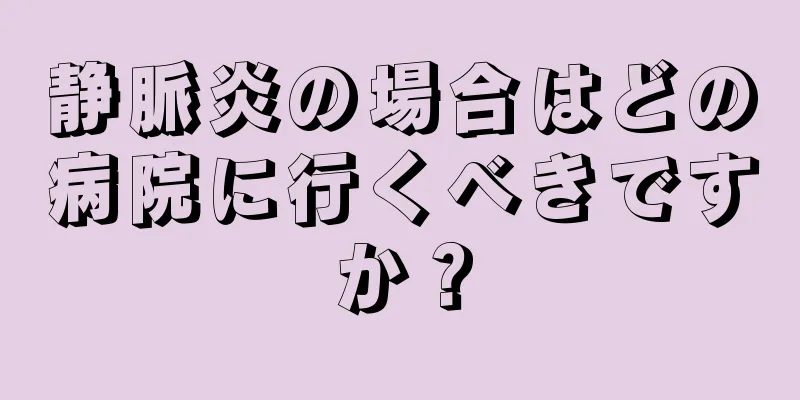 静脈炎の場合はどの病院に行くべきですか？