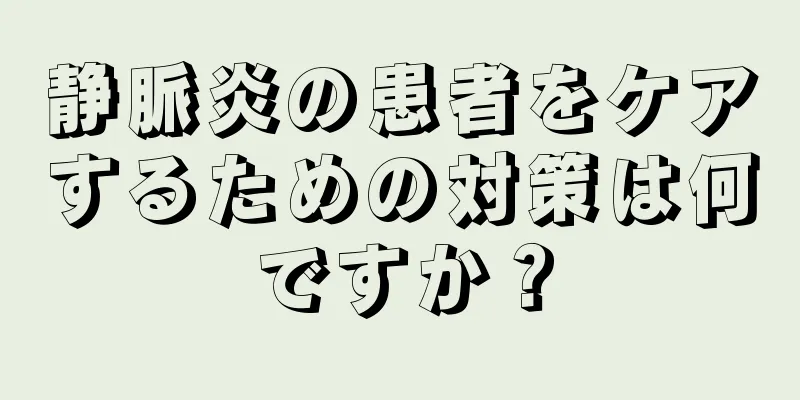 静脈炎の患者をケアするための対策は何ですか？