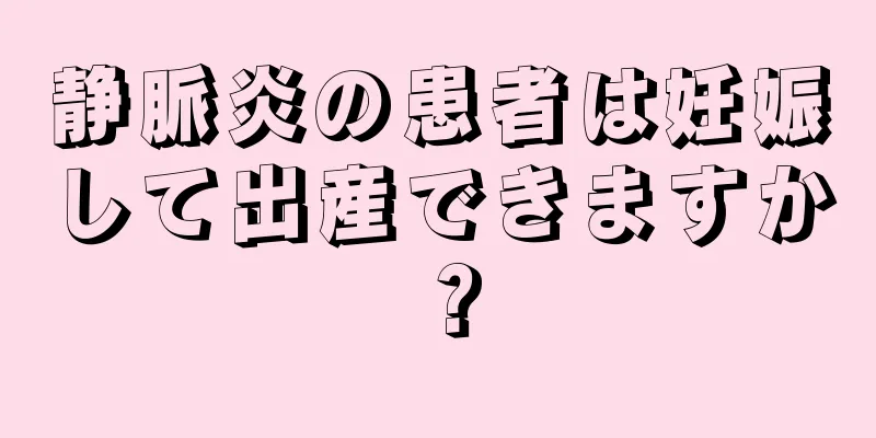 静脈炎の患者は妊娠して出産できますか？
