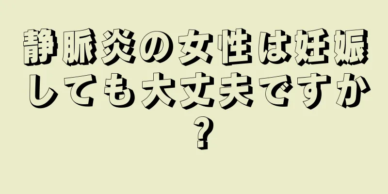 静脈炎の女性は妊娠しても大丈夫ですか？