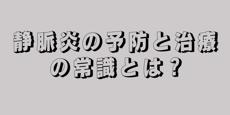 静脈炎の予防と治療の常識とは？