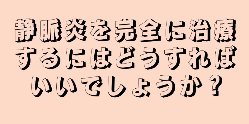静脈炎を完全に治療するにはどうすればいいでしょうか？
