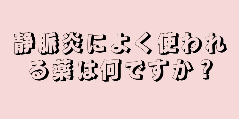 静脈炎によく使われる薬は何ですか？