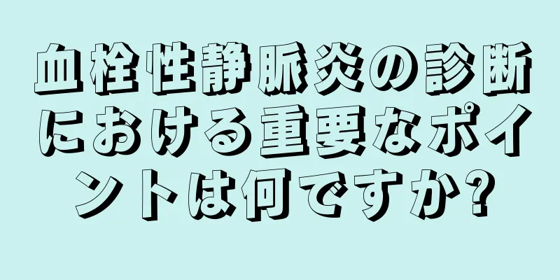 血栓性静脈炎の診断における重要なポイントは何ですか?
