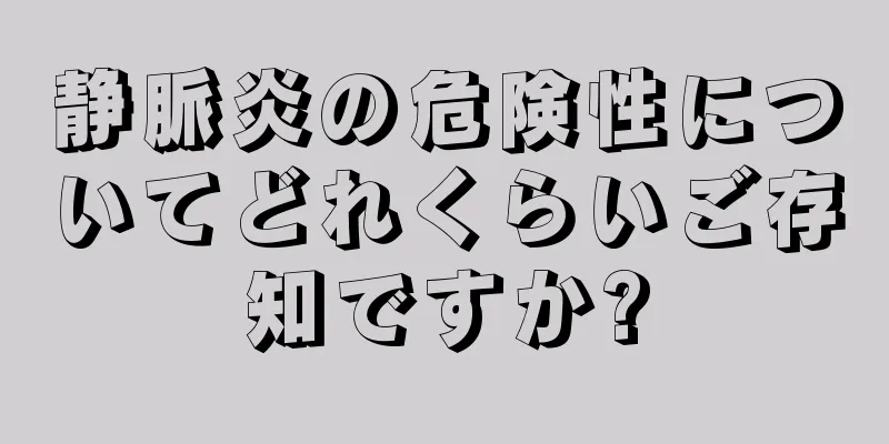 静脈炎の危険性についてどれくらいご存知ですか?