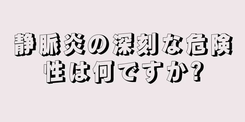 静脈炎の深刻な危険性は何ですか?