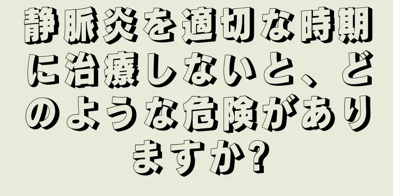 静脈炎を適切な時期に治療しないと、どのような危険がありますか?