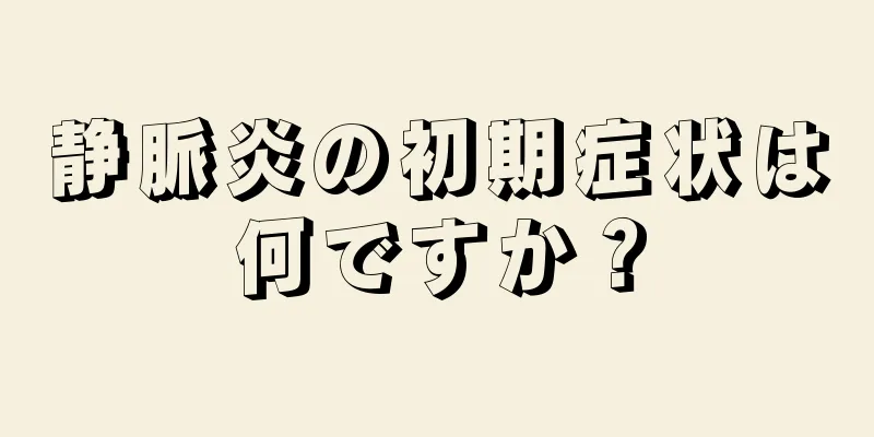 静脈炎の初期症状は何ですか？