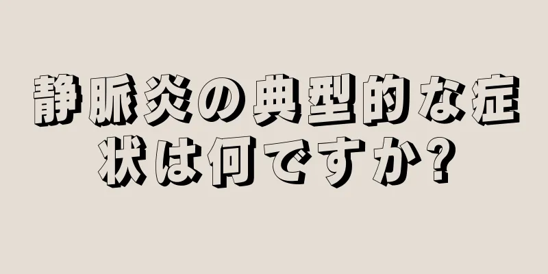静脈炎の典型的な症状は何ですか?