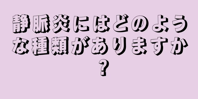 静脈炎にはどのような種類がありますか？