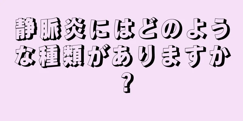 静脈炎にはどのような種類がありますか？