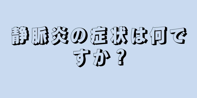 静脈炎の症状は何ですか？