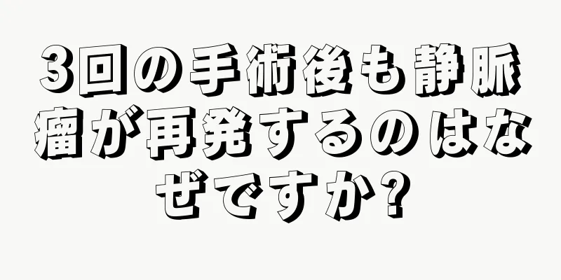 3回の手術後も静脈瘤が再発するのはなぜですか?