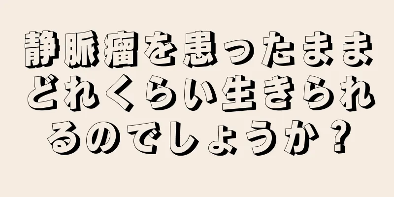 静脈瘤を患ったままどれくらい生きられるのでしょうか？