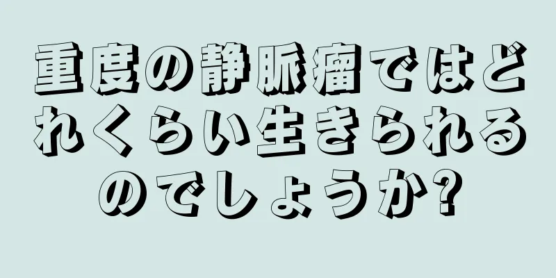 重度の静脈瘤ではどれくらい生きられるのでしょうか?
