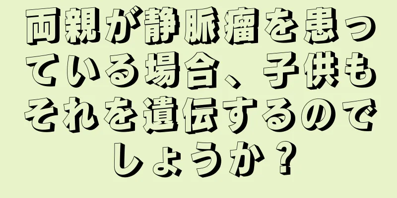 両親が静脈瘤を患っている場合、子供もそれを遺伝するのでしょうか？