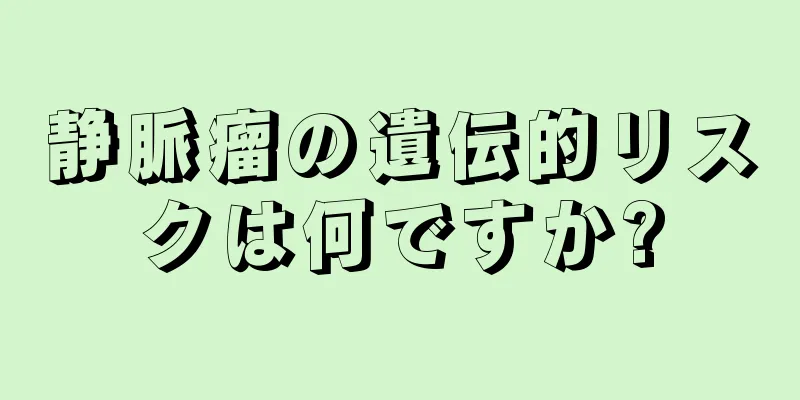 静脈瘤の遺伝的リスクは何ですか?