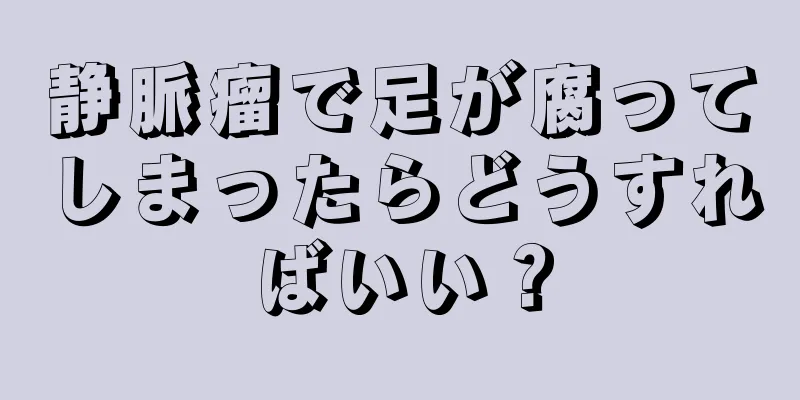 静脈瘤で足が腐ってしまったらどうすればいい？