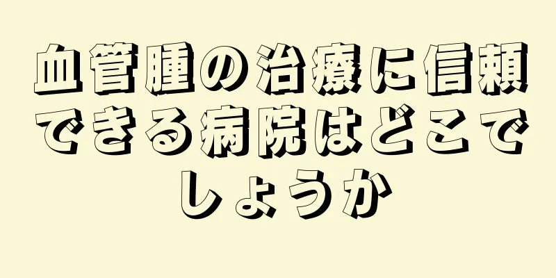 血管腫の治療に信頼できる病院はどこでしょうか