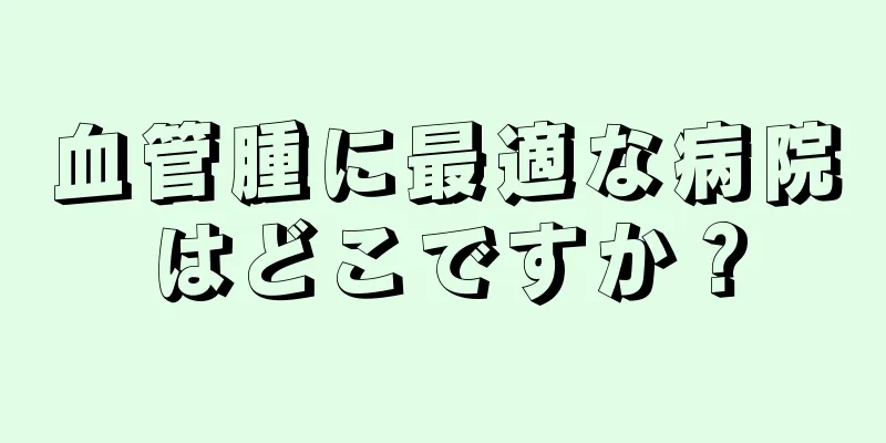 血管腫に最適な病院はどこですか？