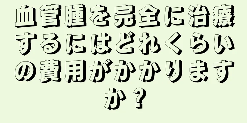 血管腫を完全に治療するにはどれくらいの費用がかかりますか？