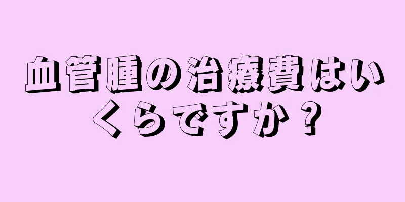 血管腫の治療費はいくらですか？
