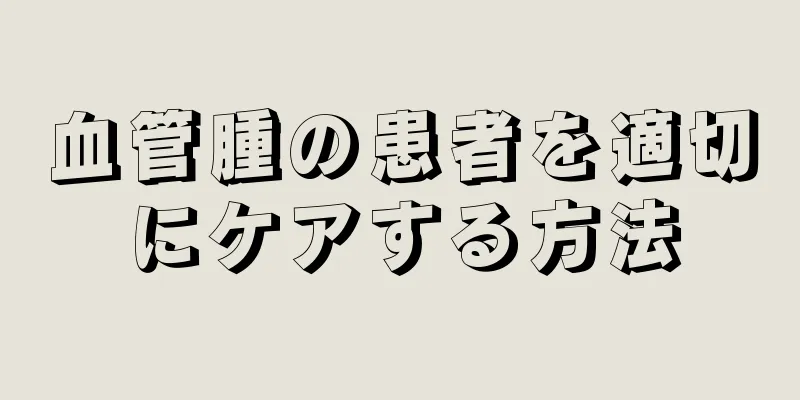 血管腫の患者を適切にケアする方法